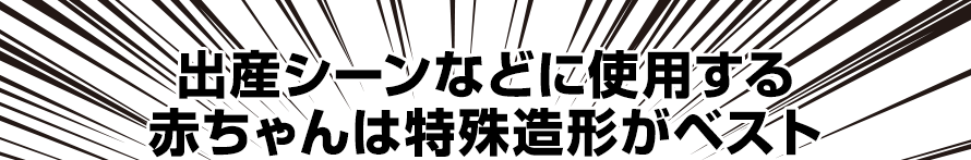 出産シーンなどに使用する赤ちゃんは特殊造型がベスト Blast Inc